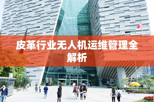 皮革行业无人机运维管理全解析