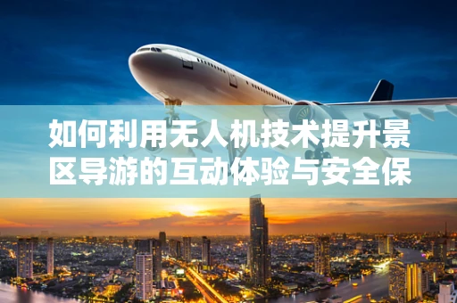 如何利用无人机技术提升景区导游的互动体验与安全保障？