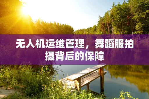 无人机运维管理，舞蹈服拍摄背后的保障