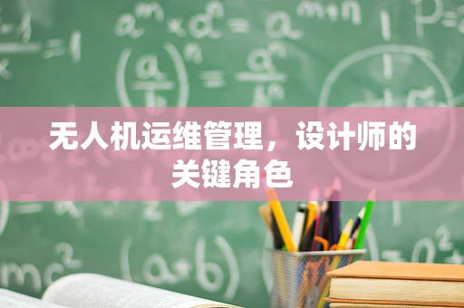 无人机运维管理，设计师的关键角色