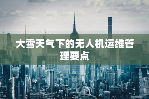 大雪天气下的无人机运维管理要点