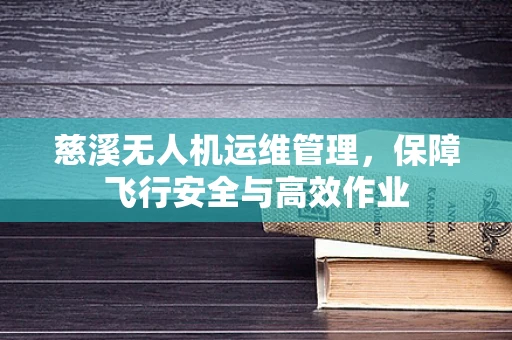 慈溪无人机运维管理，保障飞行安全与高效作业