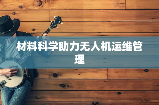 材料科学助力无人机运维管理