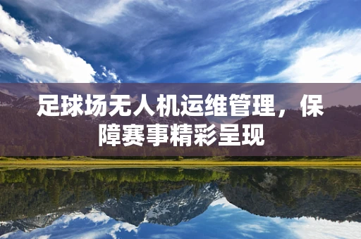足球场无人机运维管理，保障赛事精彩呈现