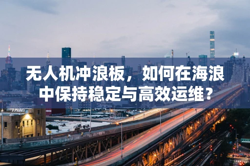 无人机冲浪板，如何在海浪中保持稳定与高效运维？