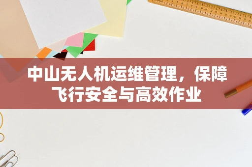 中山无人机运维管理，保障飞行安全与高效作业