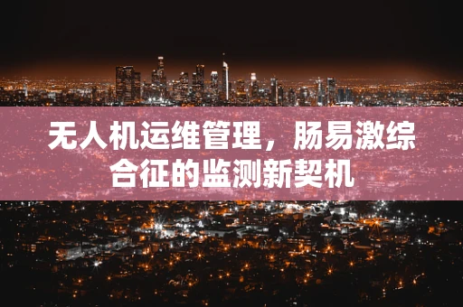 无人机运维管理，肠易激综合征的监测新契机