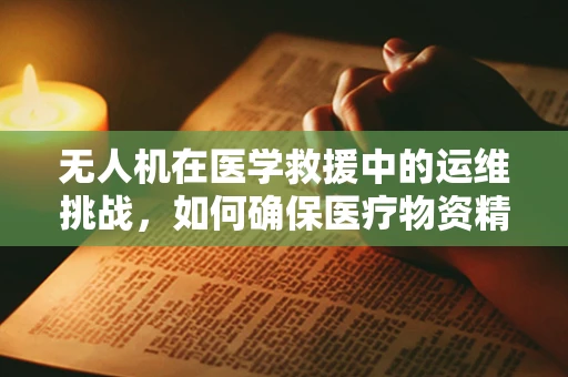 无人机在医学救援中的运维挑战，如何确保医疗物资精准送达？