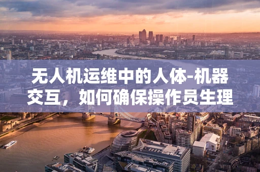 无人机运维中的人体-机器交互，如何确保操作员生理安全？
