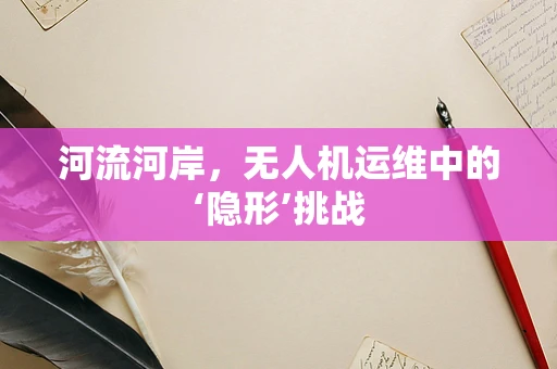 河流河岸，无人机运维中的‘隐形’挑战