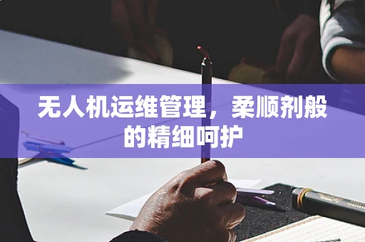 无人机运维管理，柔顺剂般的精细呵护