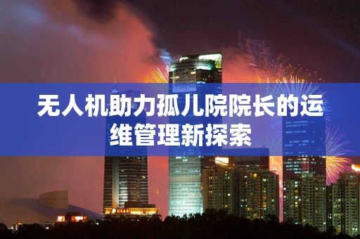 无人机助力孤儿院院长的运维管理新探索