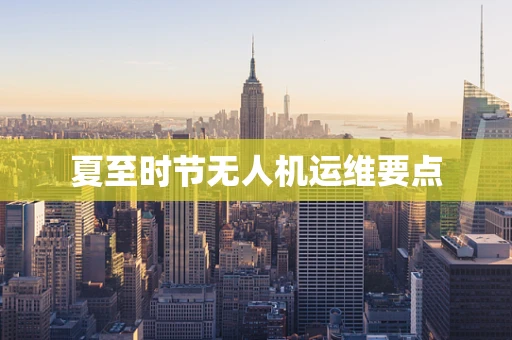 夏至时节无人机运维要点