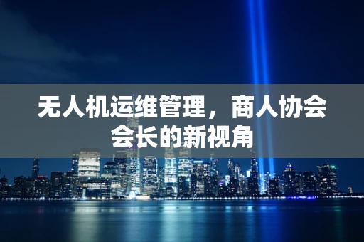 无人机运维管理，商人协会会长的新视角