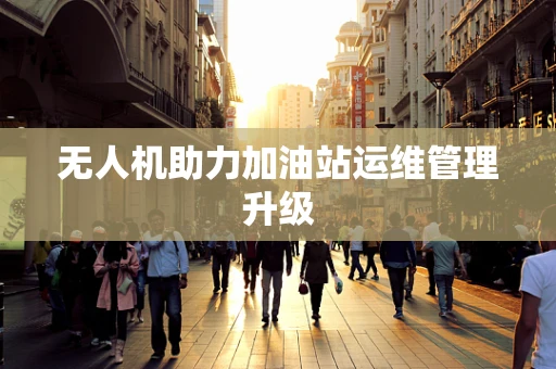 无人机助力加油站运维管理升级