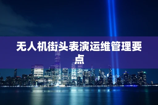 无人机街头表演运维管理要点