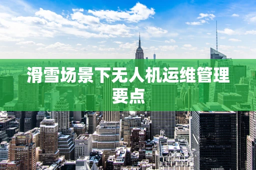 滑雪场景下无人机运维管理要点
