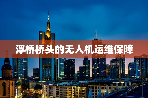 浮桥桥头的无人机运维保障