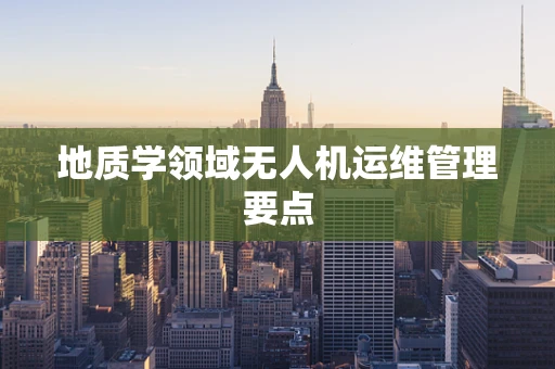 地质学领域无人机运维管理要点