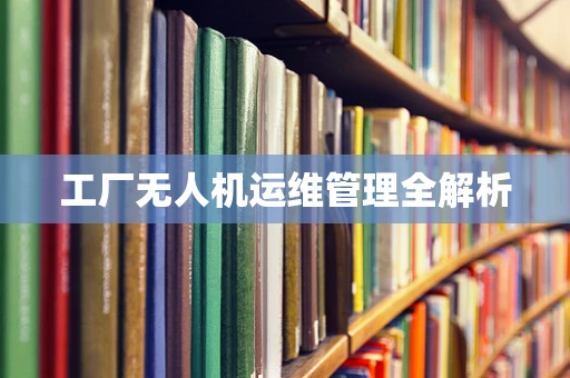 工厂无人机运维管理全解析