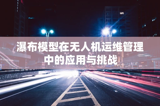 瀑布模型在无人机运维管理中的应用与挑战