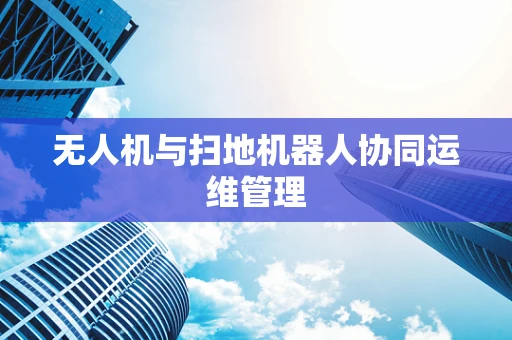 无人机与扫地机器人协同运维管理