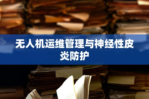 无人机运维管理与神经性皮炎防护