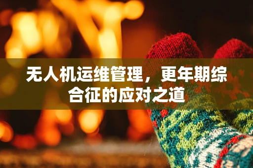 无人机运维管理，更年期综合征的应对之道