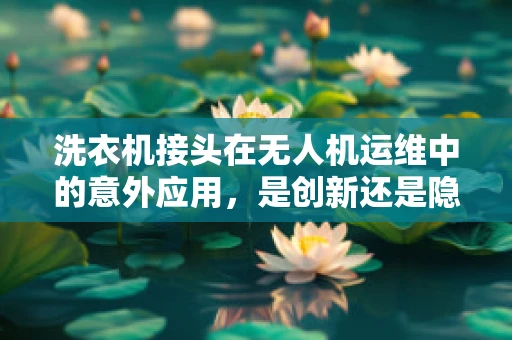 洗衣机接头在无人机运维中的意外应用，是创新还是隐患？