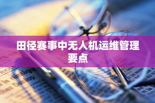 田径赛事中无人机运维管理要点
