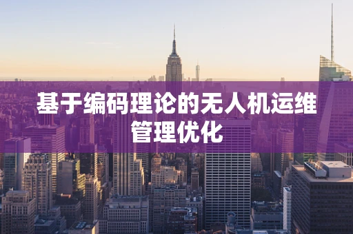基于编码理论的无人机运维管理优化