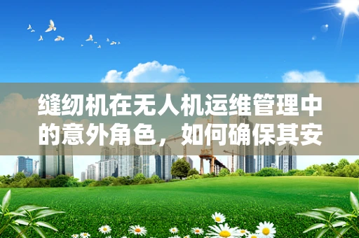 缝纫机在无人机运维管理中的意外角色，如何确保其安全融入？