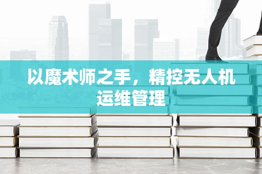 以魔术师之手，精控无人机运维管理