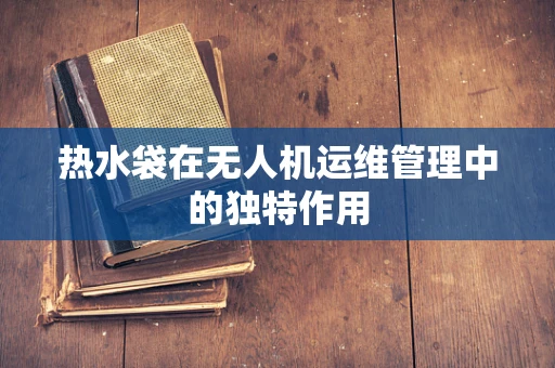 热水袋在无人机运维管理中的独特作用