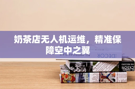 奶茶店无人机运维，精准保障空中之翼