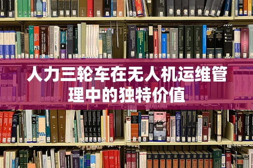 人力三轮车在无人机运维管理中的独特价值