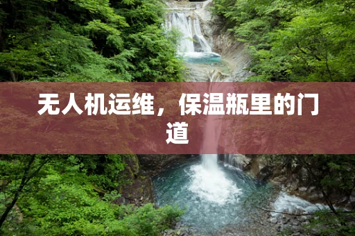 无人机运维，保温瓶里的门道