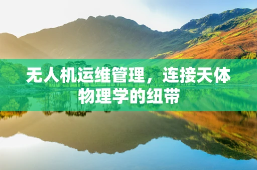 无人机运维管理，连接天体物理学的纽带