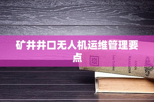 矿井井口无人机运维管理要点
