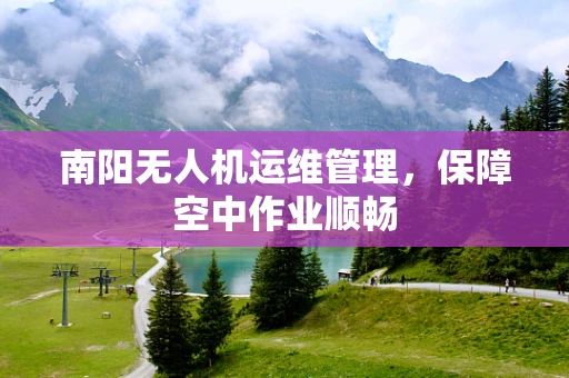南阳无人机运维管理，保障空中作业顺畅