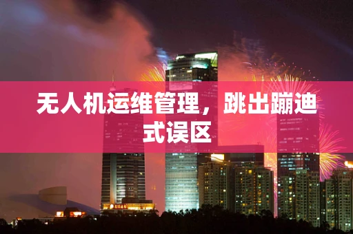 无人机运维管理，跳出蹦迪式误区