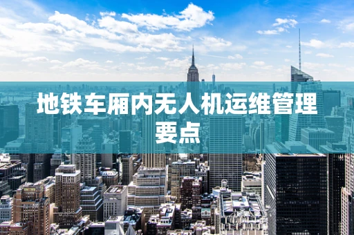 地铁车厢内无人机运维管理要点