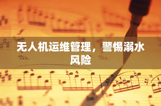 无人机运维管理，警惕溺水风险