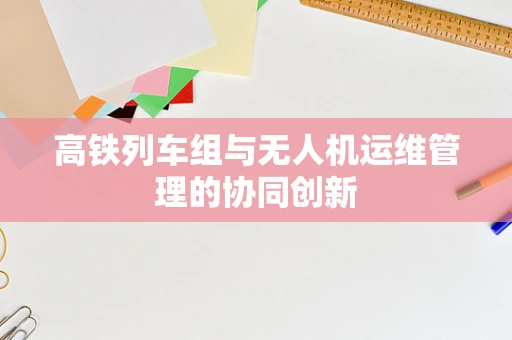 高铁列车组与无人机运维管理的协同创新