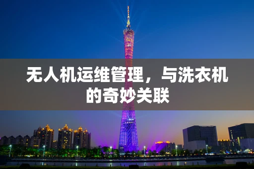 无人机运维管理，与洗衣机的奇妙关联