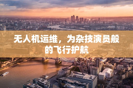 无人机运维，为杂技演员般的飞行护航