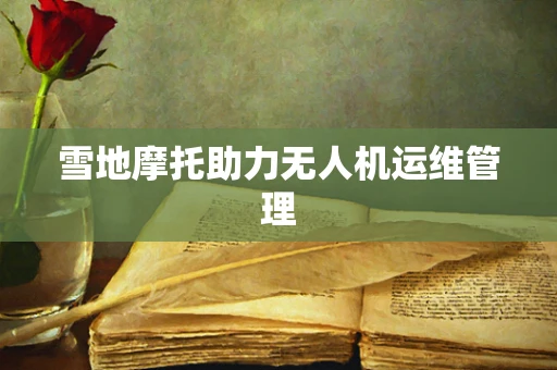 雪地摩托助力无人机运维管理