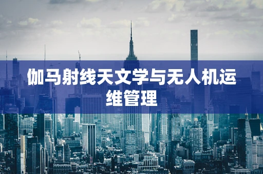 伽马射线天文学与无人机运维管理