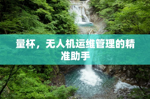 量杯，无人机运维管理的精准助手