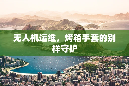 无人机运维，烤箱手套的别样守护